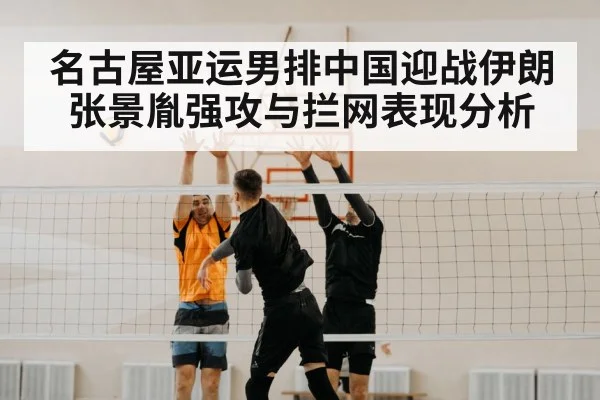 名古屋亚运男排中国迎战伊朗 张景胤强攻与拦网表现分析