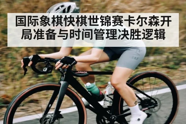 国际象棋快棋世锦赛卡尔森开局准备与时间管理决胜逻辑