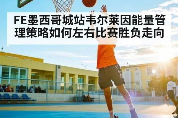FE墨西哥城站韦尔莱因能量管理策略如何左右比赛胜负走向