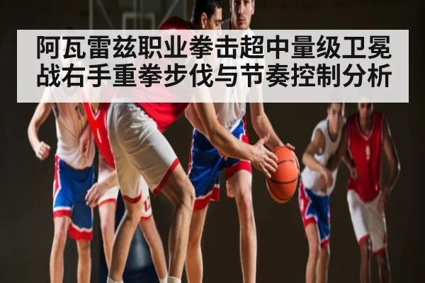阿瓦雷兹职业拳击超中量级卫冕战右手重拳步伐与节奏控制分析