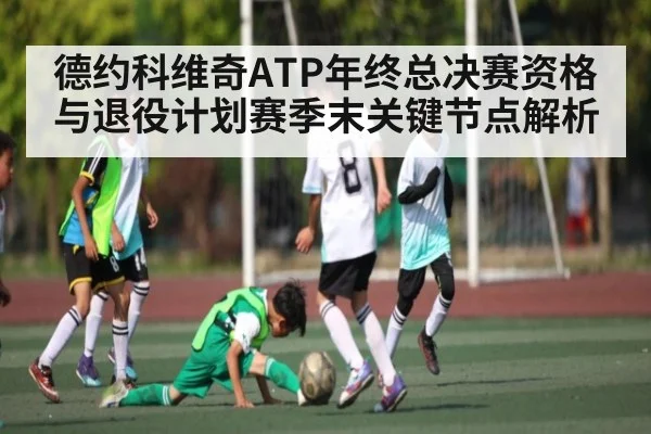 德约科维奇ATP年终总决赛资格与退役计划赛季末关键节点解析