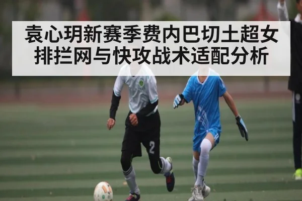 袁心玥新赛季费内巴切土超女排拦网与快攻战术适配分析