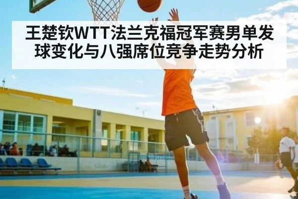 王楚钦WTT法兰克福冠军赛男单发球变化与八强席位竞争走势分析